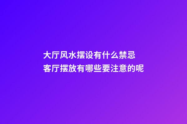 大厅风水摆设有什么禁忌 客厅摆放有哪些要注意的呢